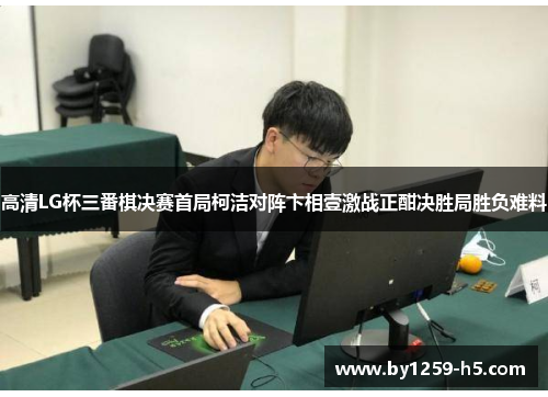 高清LG杯三番棋决赛首局柯洁对阵卞相壹激战正酣决胜局胜负难料